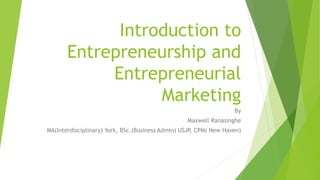 Introduction to
Entrepreneurship and
Entrepreneurial
Marketing
By
Maxwell Ranasinghe
MA(Interdisciplinary) York, BSc.(Business Admin) USJP, CPM( New Haven)
 