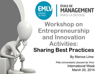 Workshop on
Entrepreneurship
and Innovation
Activities:
Sharing Best Practices
Pôle Universitaire Léonard de Vinci
International Week
March 20, 2014
By Marcos Lima
 