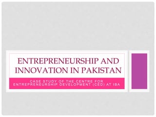 C A S E S T U D Y O F T H E C E N T R E F O R
E N T R E P R E N E U R S H I P D E V E L O P M E N T ( C E D ) AT I B A
ENTREPRENEURSHIP AND
INNOVATION IN PAKISTAN
 