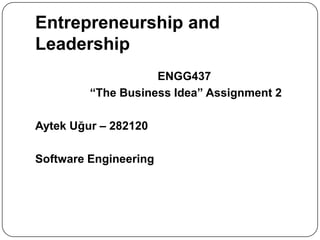 Entrepreneurship and
Leadership
                    ENGG437
         “The Business Idea” Assignment 2

Aytek Uğur – 282120

Software Engineering
 