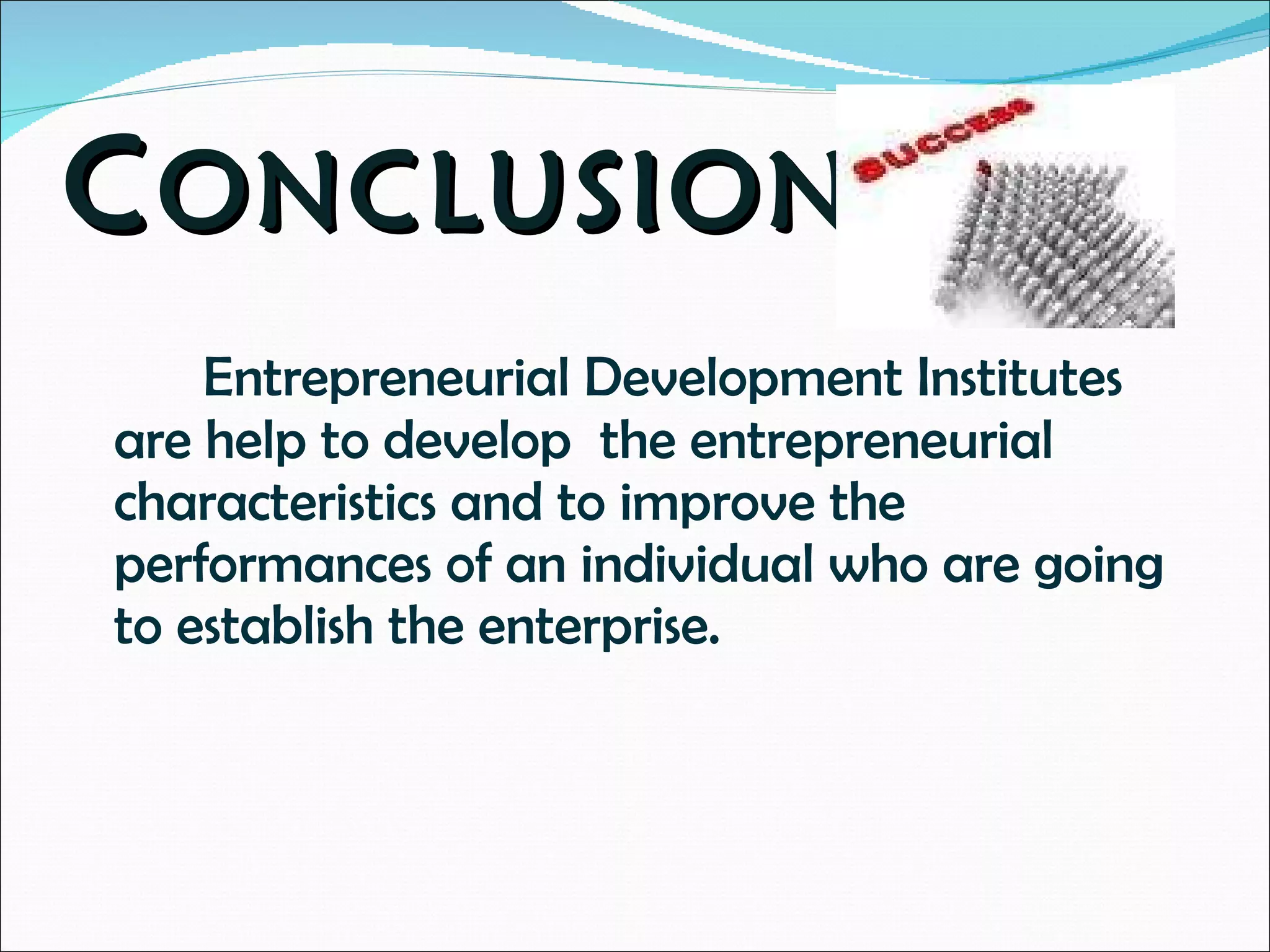 C ONCLUSION  Entrepreneurial Development Institutes are help to develop  the entrepreneurial characteristics and to improve the performances of an individual who are going to establish the enterprise. 