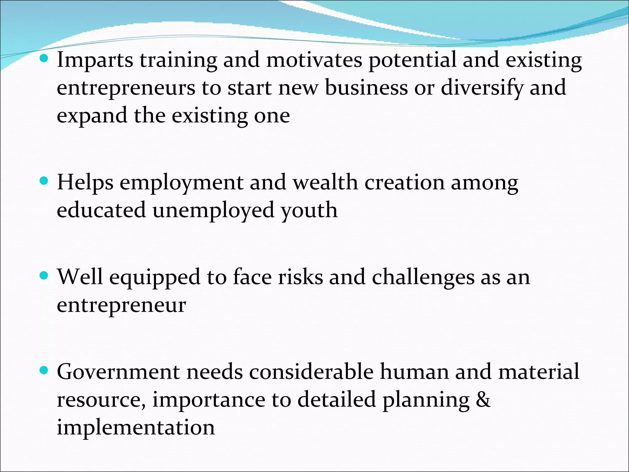 Imparts training and motivates potential and existing entrepreneurs to start new business or diversify and expand the existing one Helps employment and wealth creation among educated unemployed youth Well equipped to face risks and challenges as an entrepreneur Government needs considerable human and material resource, importance to detailed planning & implementation 