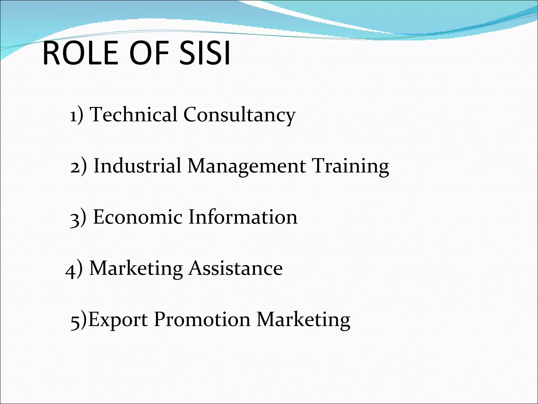 ROLE OF SISI 1) Technical Consultancy 2) Industrial Management Training 3) Economic Information 4) Marketing Assistance 5)Export Promotion Marketing 