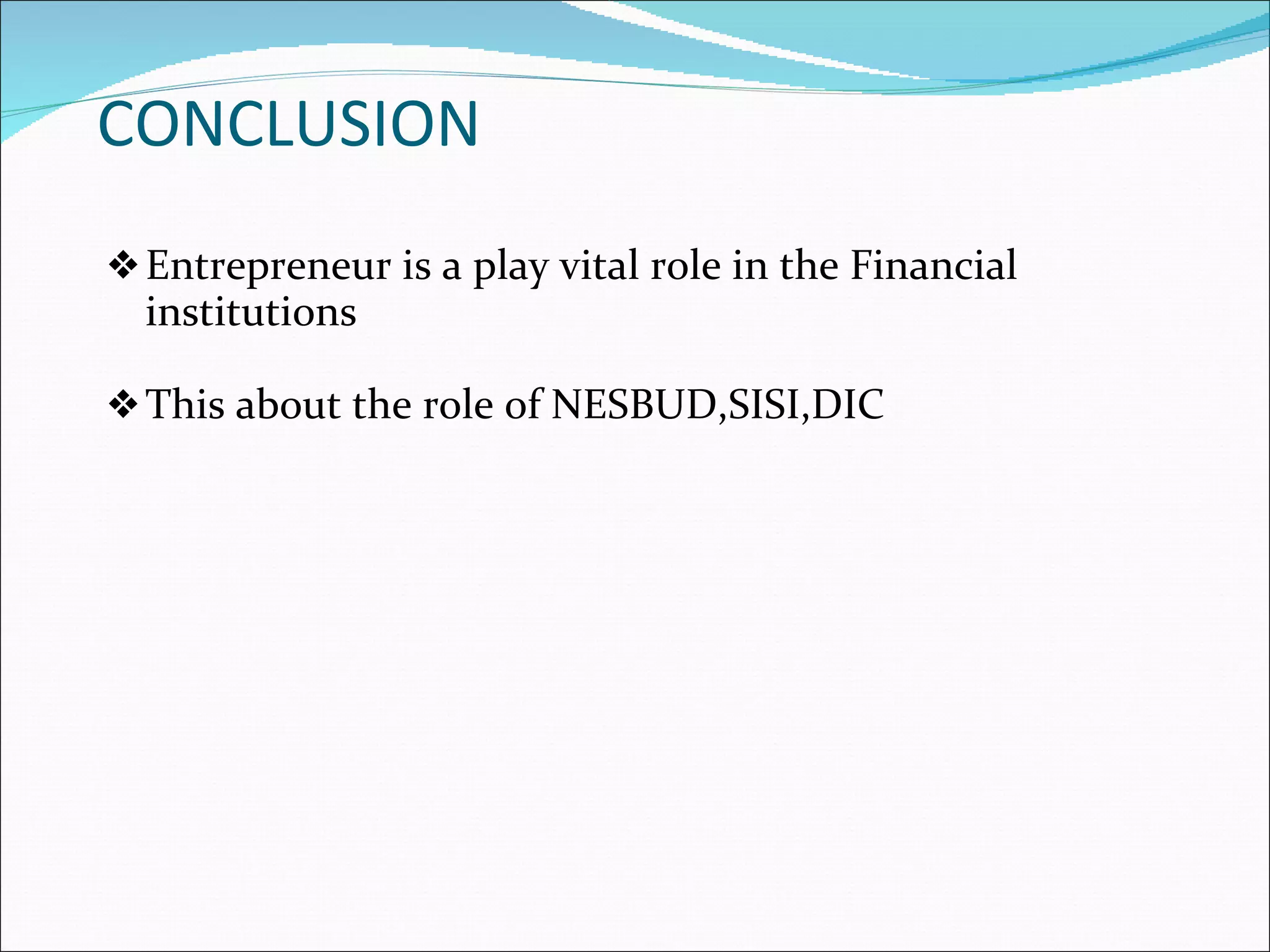CONCLUSION Entrepreneur is a play vital role in the Financial institutions This about the role of NESBUD,SISI,DIC 