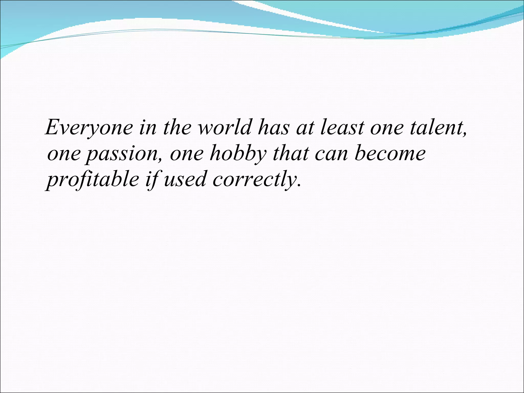 Everyone in the world has at least one talent, one passion, one hobby that can become profitable if used correctly. 