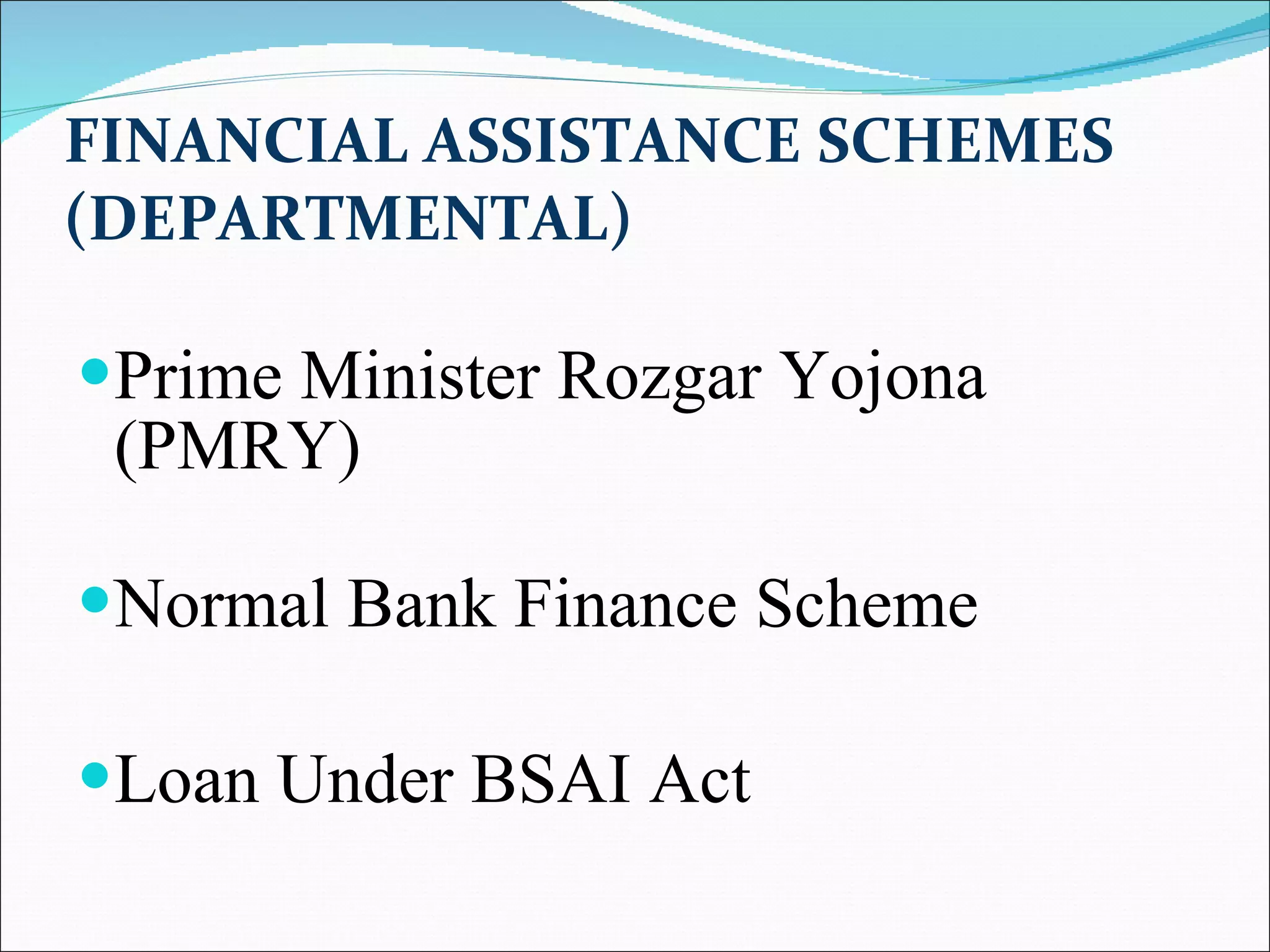 FINANCIAL ASSISTANCE SCHEMES (DEPARTMENTAL)   Prime Minister Rozgar Yojona (PMRY) Normal Bank Finance Scheme  Loan Under BSAI Act  