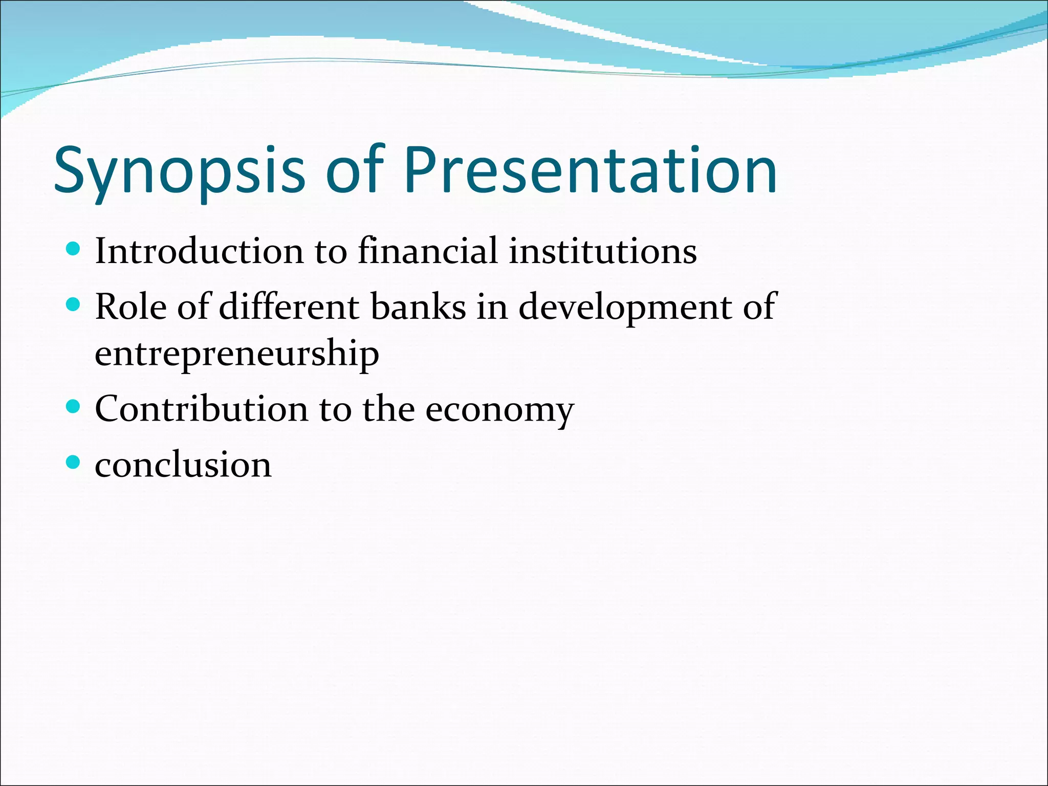 Synopsis of Presentation  Introduction to financial institutions Role of different banks in development of entrepreneurship Contribution to the economy conclusion 