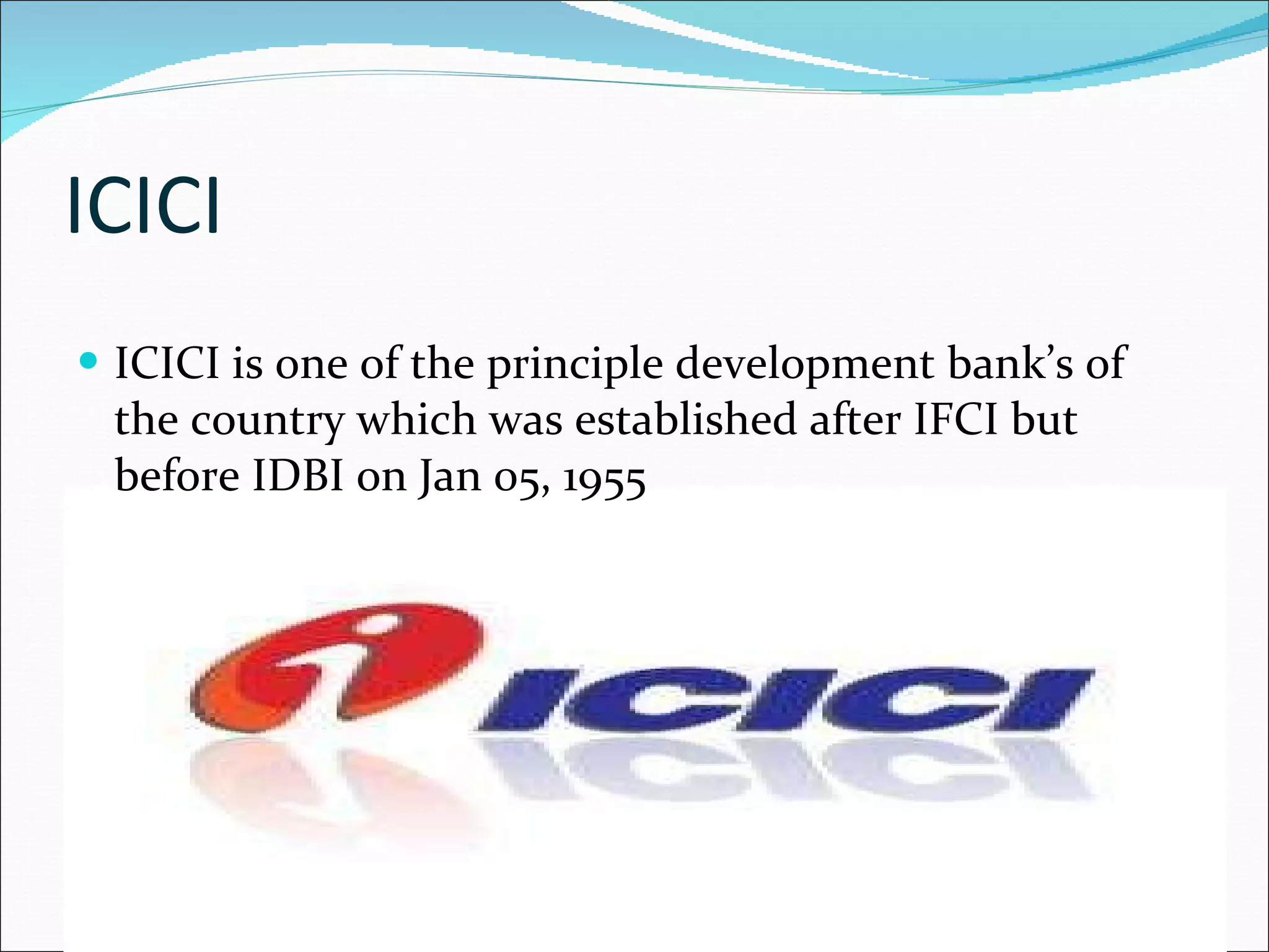 ICICI ICICI is one of the principle development bank’s of the country which was established after IFCI but before IDBI on Jan 05, 1955 