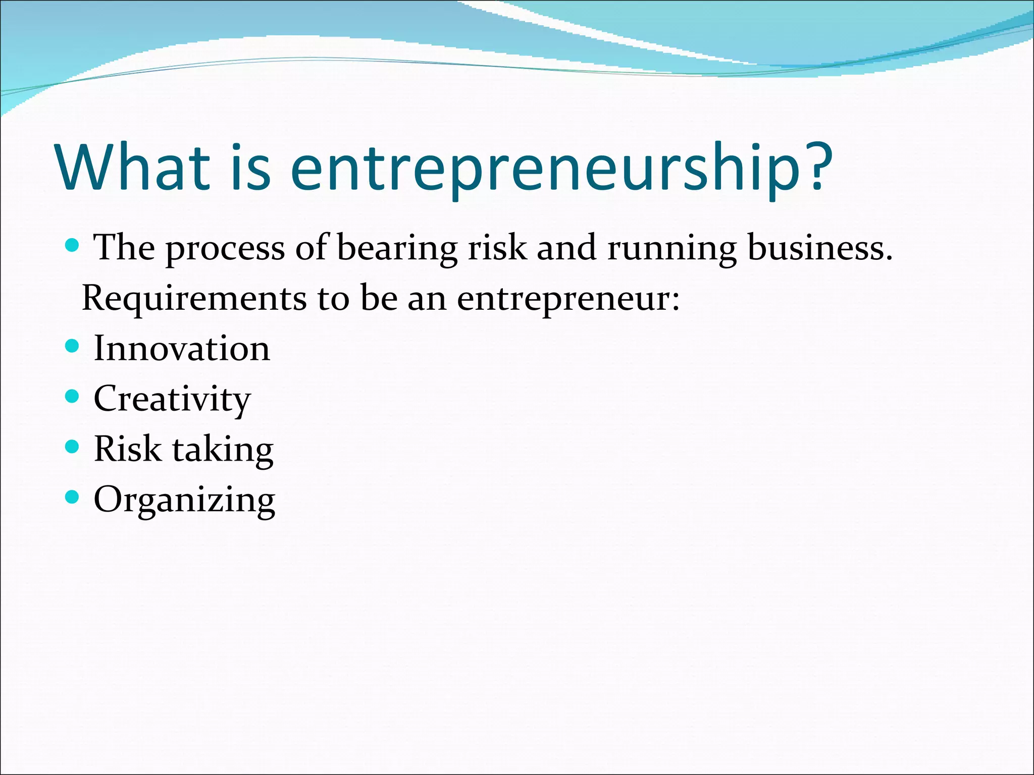 What is entrepreneurship? The process of bearing risk and running business. Requirements to be an entrepreneur: Innovation Creativity Risk taking Organizing 