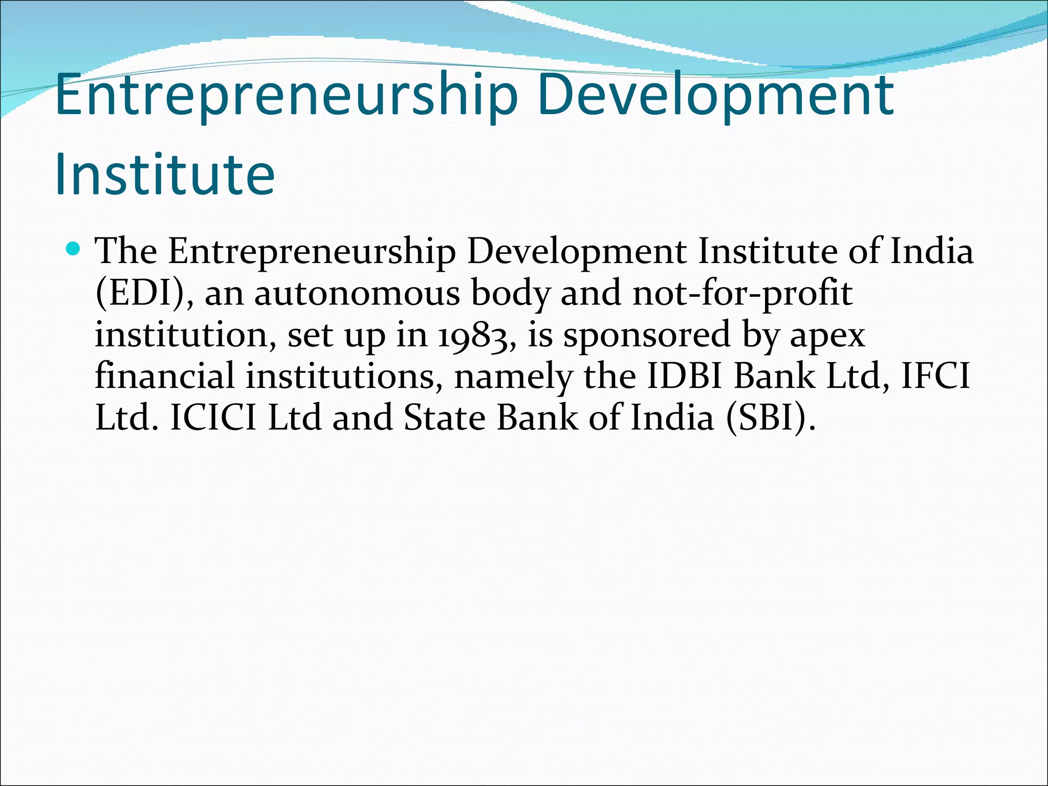 Entrepreneurship Development Institute  The Entrepreneurship Development Institute of India (EDI), an autonomous body and not-for-profit institution, set up in 1983, is sponsored by apex financial institutions, namely the IDBI Bank Ltd, IFCI Ltd. ICICI Ltd and State Bank of India (SBI).  