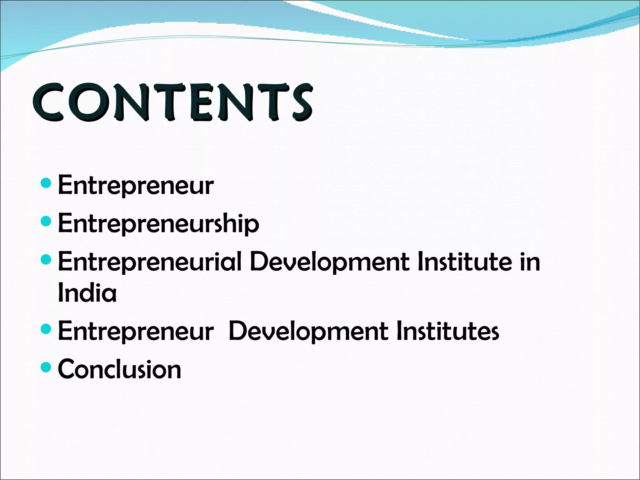 CONTENTS Entrepreneur  Entrepreneurship Entrepreneurial Development Institute in India Entrepreneur  Development Institutes Conclusion 