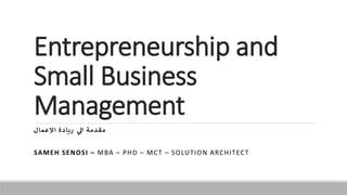 Entrepreneurship and
Small Business
Management
‫ل‬‫ما‬‫الع‬‫ا‬ ‫ة‬‫د‬‫ريا‬ ‫ي‬
‫ال‬ ‫دمة‬‫مق‬
SAMEH SENOSI – MBA – PHD – MCT – SOLUTION ARCHITECT
 