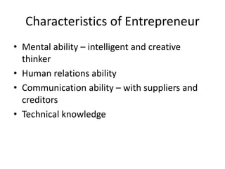 Characteristics of Entrepreneur
• Mental ability – intelligent and creative
thinker
• Human relations ability
• Communication ability – with suppliers and
creditors
• Technical knowledge
 