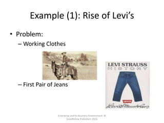 Example (1): Rise of Levi’s
• Problem:
– Working Clothes for Mining Workers do Not Last
• Solution:
– First Pair of Jeans
Enterprise and its Business Environment ©
Goodfellow Publishers 2016
 