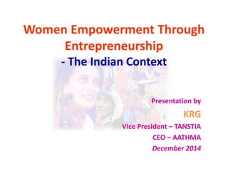 Women Empowerment Through
Entrepreneurship
- The Indian Context
Presentation by

KRG
Vice President – TANSTIA
CEO – AATHMA
December 2014

 
