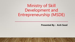 Ministry of Skill
Development and
Entrepreneurship (MSDE)
Presented By : Arsh Sood
 