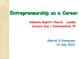 Entrepreneurship as a Career
        Kabwata Baptist Church, Lusaka
         Careers Day | Intermediate YP




                   Gabriel S Konayuma
                         14 July 2012
 