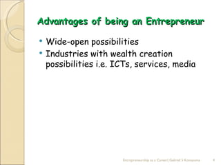 Advantages of being an Entrepreneur

   Wide-open possibilities
   Industries with wealth creation
    possibilities i.e. ICTs, services, media




                        Entrepreneurship as a Career| Gabriel S Konayuma   4
 