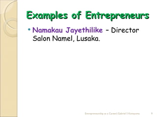Examples of Entrepreneurs
   Namakau Jayethilike – Director
    Salon Namel, Lusaka.




                  Entrepreneurship as a Career| Gabriel S Konayuma   9
 