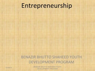 Entrepreneurship
BENAZIR BHUTTO SHAHEED YOUTH
DEVELOPMENT PROGRAM
07/08/14
BENAZIR BHUTTO SHAHEED YOUTH
DEVELOPMENT PROGRAM
 