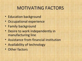 MOTIVATING FACTORS
• Education background
• Occupational experience
• Family background
• Desire to work independently in
manufacturing line
• Assistance from financial institution
• Availability of technology
• Other factors
 