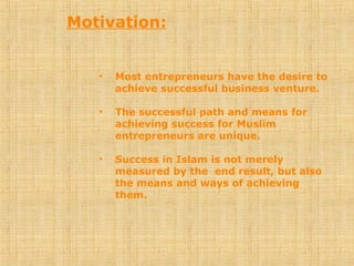 Motivation:
• Most entrepreneurs have the desire to
achieve successful business venture.
• The successful path and means for
achieving success for Muslim
entrepreneurs are unique.
• Success in Islam is not merely
measured by the end result, but also
the means and ways of achieving
them.
 