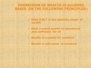 POSSESSION OF WEALTH IS ALLOWED
BASED ON THE FOLLOWING PRINCIPLES:-
• Allah S.W.T is the absolute owner of
wealth
• Allah created wealth in abundance
and sufficient for all
• Wealth is created for mankind
• Wealth is entrusted to mankind
 