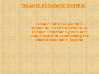ISLAMIC ECONOMIC SYSTEM:
Islamic Entrepreneurship
should be in the framework of
Islamic Economic System and
should assist in establishing the
Islamic Economic System
 