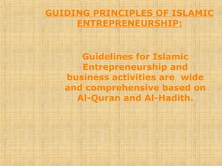 GUIDING PRINCIPLES OF ISLAMIC
ENTREPRENEURSHIP:
Guidelines for Islamic
Entrepreneurship and
business activities are wide
and comprehensive based on
Al-Quran and Al-Hadith.
 