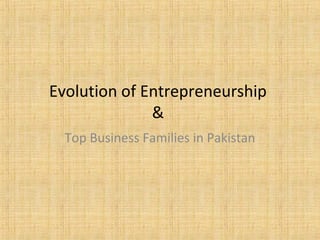Evolution of Entrepreneurship
&
Top Business Families in Pakistan
 