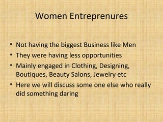 • Not having the biggest Business like Men
• They were having less opportunities
• Mainly engaged in Clothing, Designing,
Boutiques, Beauty Salons, Jewelry etc
• Here we will discuss some one else who really
did something daring
Women Entreprenures
 