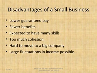 Disadvantages of a Small Business
• Lower guaranteed pay
• Fewer benefits
• Expected to have many skills
• Too much cohesion
• Hard to move to a big company
• Large fluctuations in income possible
BENAZIR BHUTTO SHAHEED YOUTH
DEVELOPMENT PROGRAM
07/08/14
 