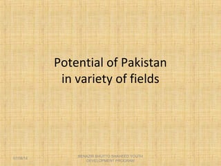 Potential of Pakistan
in variety of fields
07/08/14
BENAZIR BHUTTO SHAHEED YOUTH
DEVELOPMENT PROGRAM
 