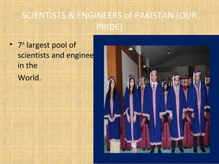 SCIENTISTS & ENGINEERS of PAKISTAN (OUR
PRIDE)
• 7th
largest pool of
scientists and engineers
in the
World.
 