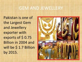 GEM AND JEWELLERY
Pakistan is one of
the Largest Gem
and Jewellery
exporter with
exports of $ 0.75
Billion in 2004 and
will be $ 1.7 Billion
by 2015.
 