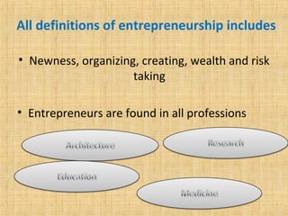 All definitions of entrepreneurship includes
• Newness, organizing, creating, wealth and risk
taking
• Entrepreneurs are found in all professions
 