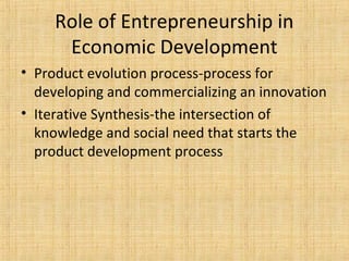 Role of Entrepreneurship in
Economic Development
• Product evolution process-process for
developing and commercializing an innovation
• Iterative Synthesis-the intersection of
knowledge and social need that starts the
product development process
 