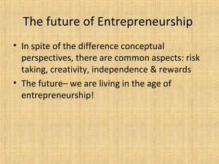 The future of Entrepreneurship
• In spite of the difference conceptual
perspectives, there are common aspects: risk
taking, creativity, independence & rewards
• The future– we are living in the age of
entrepreneurship!
 