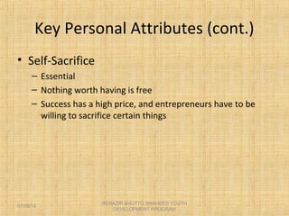 Key Personal Attributes (cont.)
• Self-Sacrifice
– Essential
– Nothing worth having is free
– Success has a high price, and entrepreneurs have to be
willing to sacrifice certain things
BENAZIR BHUTTO SHAHEED YOUTH
DEVELOPMENT PROGRAM
07/08/14
 