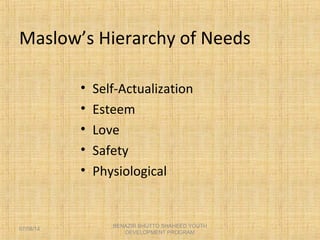 • Self-Actualization
• Esteem
• Love
• Safety
• Physiological
Maslow’s Hierarchy of Needs
BENAZIR BHUTTO SHAHEED YOUTH
DEVELOPMENT PROGRAM
07/08/14
 