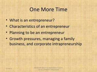 One More Time
• What is an entrepreneur?
• Characteristics of an entrepreneur
• Planning to be an entrepreneur
• Growth pressures, managing a family
business, and corporate intrapreneurship
BENAZIR BHUTTO SHAHEED YOUTH
DEVELOPMENT PROGRAM
07/08/14
 