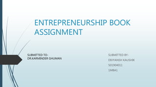 ENTREPRENEURSHIP BOOK
ASSIGNMENT
SUBMITTED BY-
DIVYANSH KAUSHIK
501904011
1MBA1
SUBMITTED TO-
DR.KARMINDER GHUMAN
 