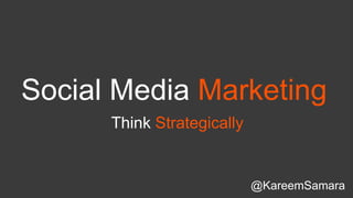 Social Media Marketing
@KareemSamara
Think Strategically
 