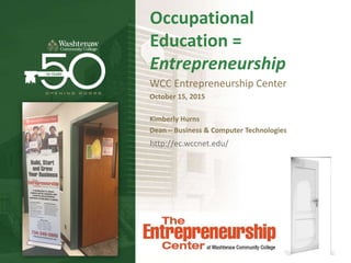 Occupational
Education =
Entrepreneurship
WCC Entrepreneurship Center
October 15, 2015
Kimberly Hurns
Dean – Business & Computer Technologies
http://ec.wccnet.edu/
 