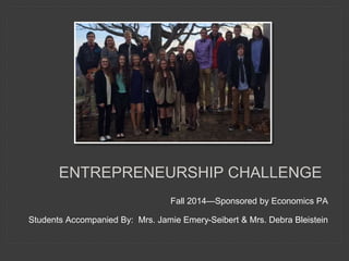 ENTREPRENEURSHIP CHALLENGE
Fall 2014—Sponsored by Economics PA
Students Accompanied By: Mrs. Jamie Emery-Seibert & Mrs. Debra Bleistein
 