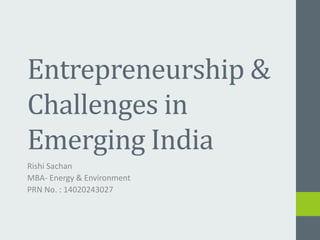 Entrepreneurship & 
Challenges in 
Emerging India 
Rishi Sachan 
MBA- Energy & Environment 
PRN No. : 14020243027 
 