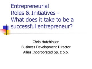 Entrepreneurial
Roles & Initiatives -
What does it take to be a
successful entrepreneur?
Chris Hutchinson
Business Development Director
Allies Incorporated Sp. z o.o.
 