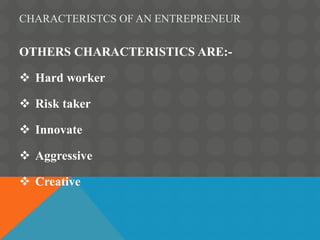 CHARACTERISTCS OF AN ENTREPRENEUR
OTHERS CHARACTERISTICS ARE:-
 Hard worker
 Risk taker
 Innovate
 Aggressive
 Creati...