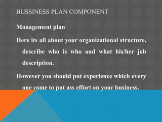 BUSSINESS PLAN COMPONENT
Management plan
Here its all about your organizational structure,
describe who is who and what hi...