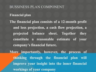 BUSSINESS PLAN COMPONENT
Financial plan
The financial plan consists of a 12-month profit
and loss projection, a cash flow ...